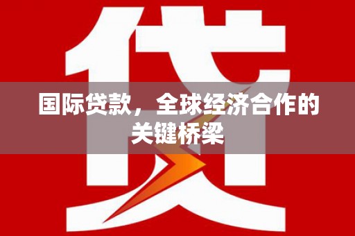 樊城国际贷款，全球经济合作的关键桥梁