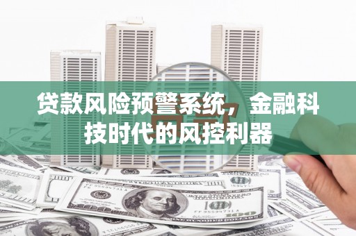 索县贷款风险预警系统，金融科技时代的风控利器