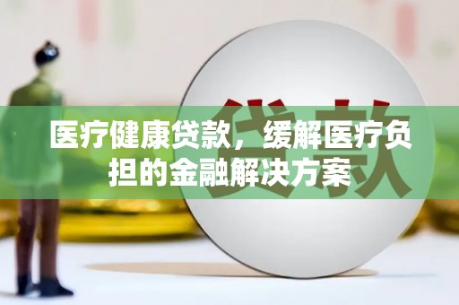 官渡医疗健康贷款，缓解医疗负担的金融解决方案