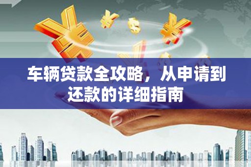 江永车辆贷款全攻略,从申请到还款的详细指南 江永车辆贷款全攻略,从申请到还款的详细指南