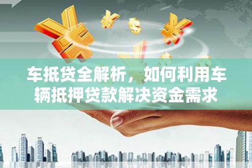 永济车抵贷全解析，如何利用车辆抵押贷款解决资金需求
