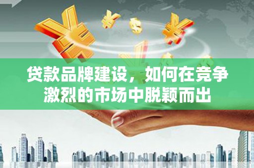 水富贷款品牌建设，如何在竞争激烈的市场中脱颖而出