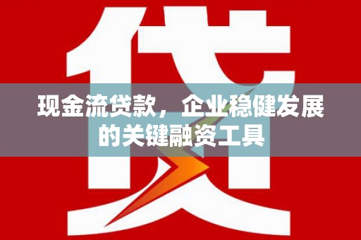 合山现金流贷款，企业稳健发展的关键融资工具