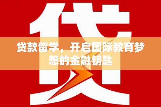 孝感贷款留学，开启国际教育梦想的金融钥匙