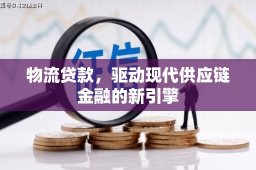 新河物流贷款，驱动现代供应链金融的新引擎