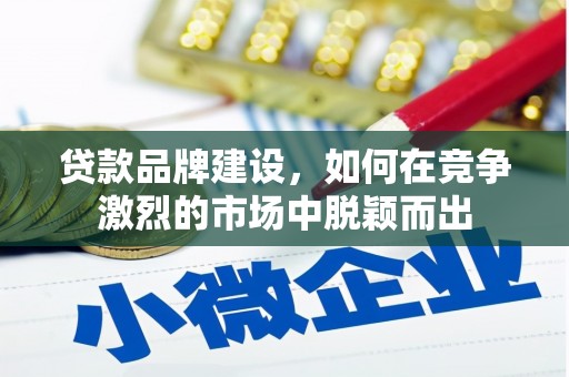 长葛贷款品牌建设，如何在竞争激烈的市场中脱颖而出
