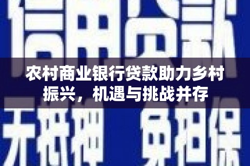 西和农村商业银行贷款助力乡村振兴，机遇与挑战并存