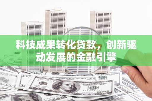 江东科技成果转化贷款，创新驱动发展的金融引擎