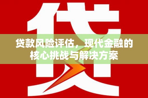 墨竹工卡贷款风险评估，现代金融的核心挑战与解决方案