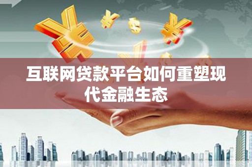 合作互联网贷款平台如何重塑现代金融生态