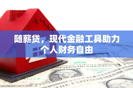 广宗随薪贷，现代金融工具助力个人财务自由