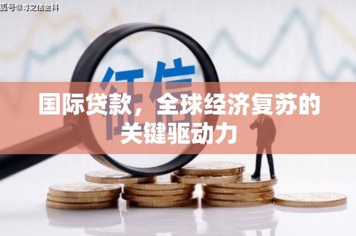 东阿国际贷款，全球经济复苏的关键驱动力