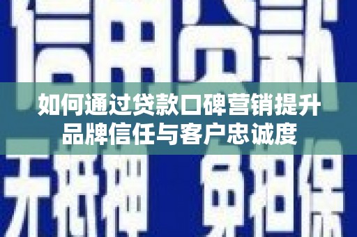 江西如何通过贷款口碑营销提升品牌信任与客户忠诚度