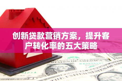 宁晋创新贷款营销方案，提升客户转化率的五大策略