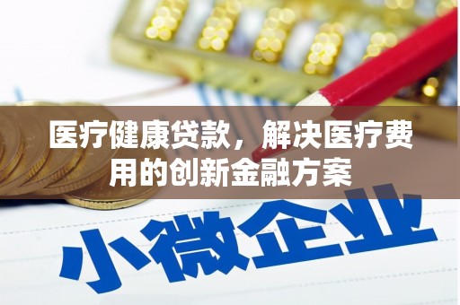 镇雄医疗健康贷款，解决医疗费用的创新金融方案