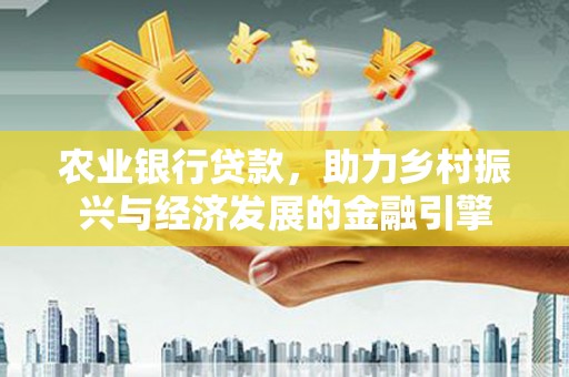 镇远农业银行贷款，助力乡村振兴与经济发展的金融引擎