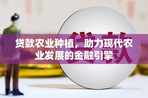 平南贷款农业种植，助力现代农业发展的金融引擎