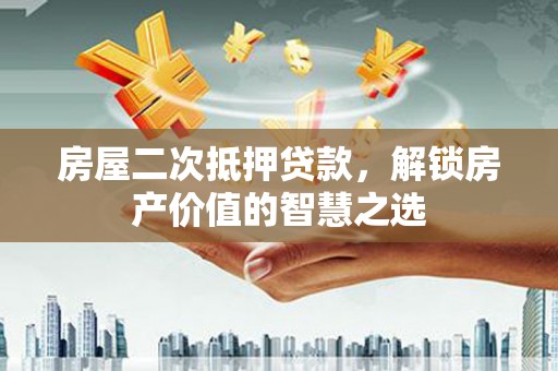 和田房屋二次抵押贷款，解锁房产价值的智慧之选
