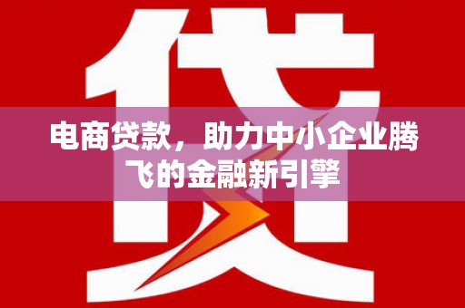 岫岩电商贷款，助力中小企业腾飞的金融新引擎