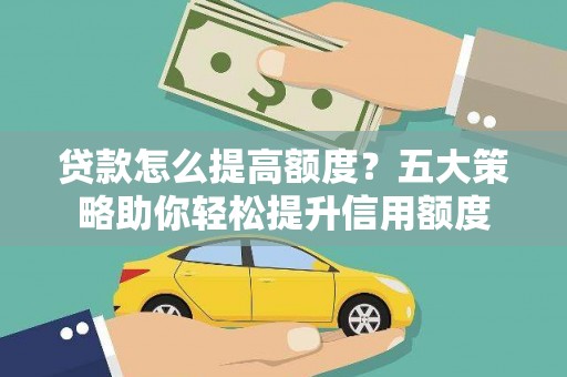灞桥贷款怎么提高额度？五大策略助你轻松提升信用额度