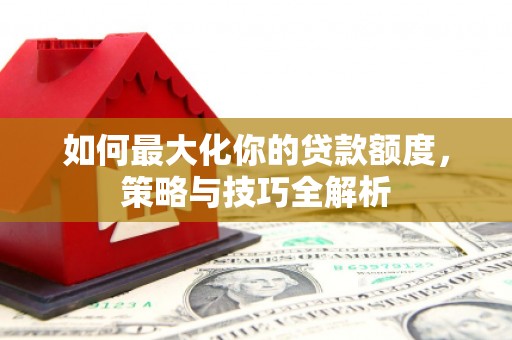 忠县如何最大化你的贷款额度，策略与技巧全解析
