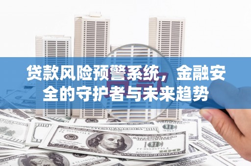 关西贷款风险预警系统，金融安全的守护者与未来趋势