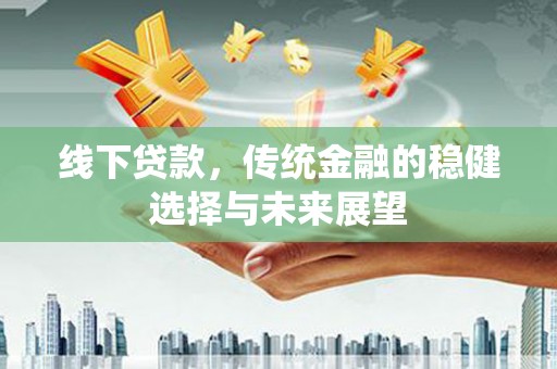 红山线下贷款，传统金融的稳健选择与未来展望