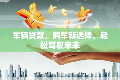 磁县车辆贷款，购车新选择，轻松驾驭未来