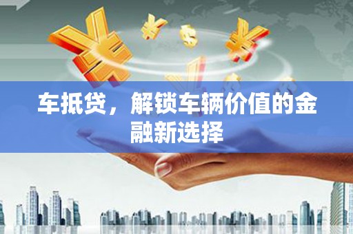 弓长岭车抵贷，解锁车辆价值的金融新选择