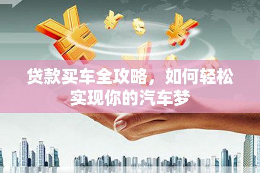 黔东南贷款买车全攻略，如何轻松实现你的汽车梦