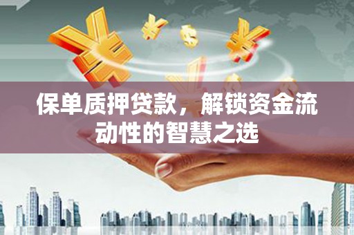 赤坎保单质押贷款，解锁资金流动性的智慧之选