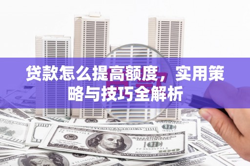 临猗贷款怎么提高额度，实用策略与技巧全解析