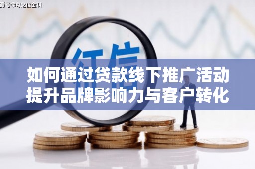 安龙如何通过贷款线下推广活动提升品牌影响力与客户转化率