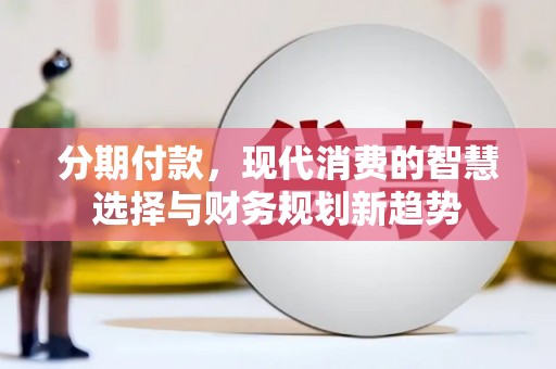 福建分期付款，现代消费的智慧选择与财务规划新趋势