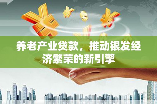 吉林养老产业贷款，推动银发经济繁荣的新引擎