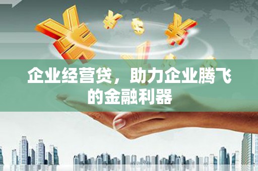 根河企业经营贷，助力企业腾飞的金融利器