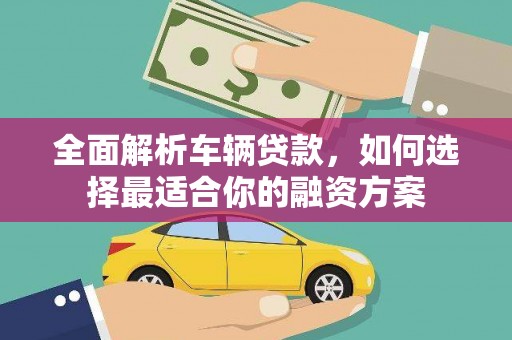 祁县全面解析车辆贷款，如何选择最适合你的融资方案