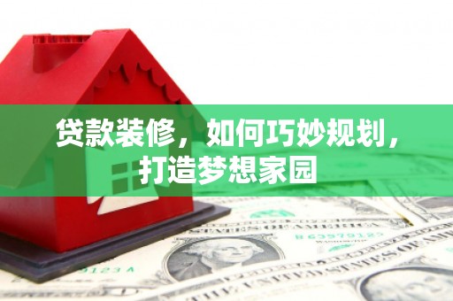 芦山贷款装修，如何巧妙规划，打造梦想家园