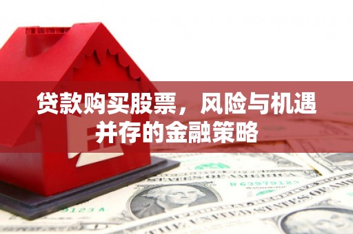 枣强贷款购买股票，风险与机遇并存的金融策略