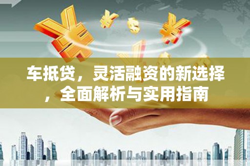 礼县车抵贷，灵活融资的新选择，全面解析与实用指南