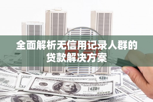 汾阳全面解析无信用记录人群的贷款解决方案