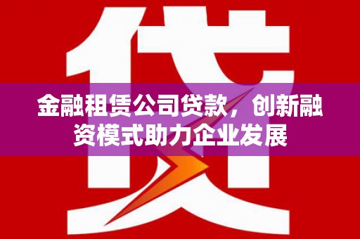 洪洞金融租赁公司贷款，创新融资模式助力企业发展